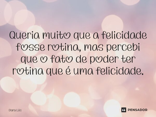 Queria muito que a felicidade fosse rotina, mas percebi que o fato de poder ter rotina que é uma felicidade.⁠... Frase de Dara Liis.
