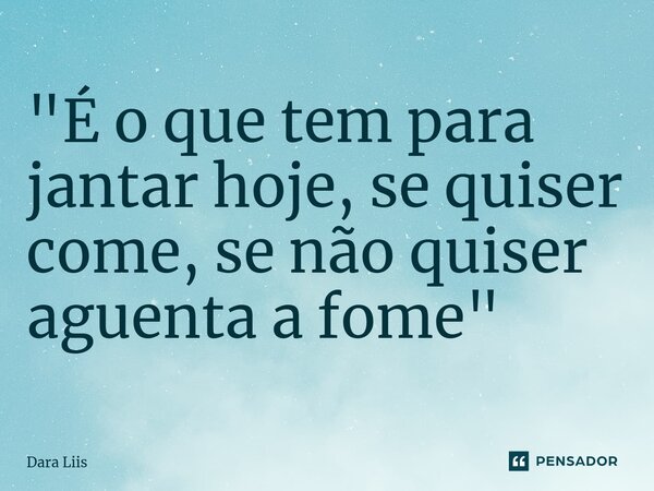 "⁠É o que tem para jantar hoje, se quiser come, se não quiser aguenta a fome"... Frase de Dara Liis.