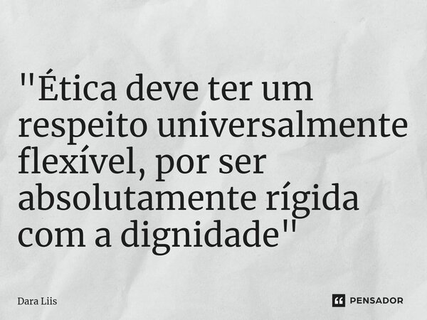 ⁠"Ética deve ter um respeito universalmente flexível, por ser absolutamente rígida com a dignidade"... Frase de Dara Liis.