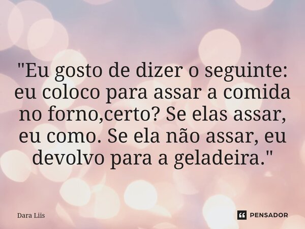 "⁠Eu gosto de dizer o seguinte: eu coloco para assar a comida no forno,certo? Se elas assar, eu como. Se ela não assar, eu devolvo para a geladeira."... Frase de Dara Liis.