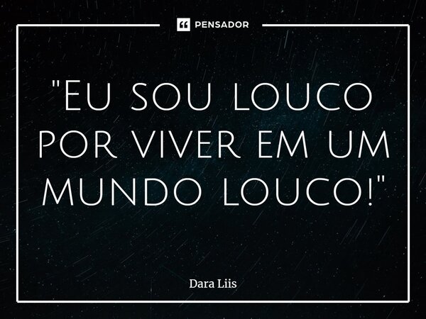 "⁠Eu sou louco por viver em um mundo louco!"... Frase de Dara Liis.