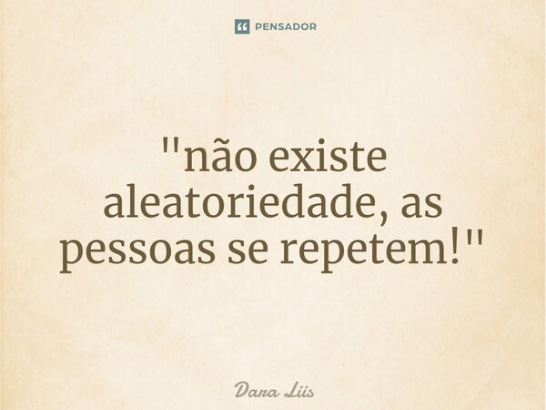 "⁠não existe aleatoriedade, as pessoas se repetem!"... Frase de Dara Liis.