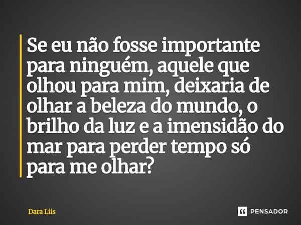 ⁠Se eu não fosse importante para ninguém, aquele que olhou para mim, deixaria de olhar a beleza do mundo, o brilho da luz e a imensidão do mar para perder tempo... Frase de Dara Liis.
