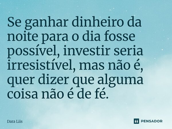 ⁠Se ganhar dinheiro da noite para o dia fosse possível,investir seria irresistível, mas não é, quer dizer quealguma coisa não é de fé.... Frase de Dara Liis.