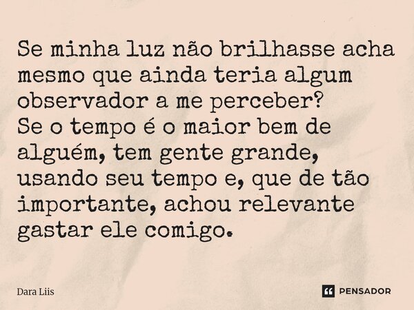 Se minha luz não brilhasse acha mesmo que ainda teria algum observador a me perceber? Se o tempo é o maior bem de alguém, tem gente grande, usando seu tempo e,... Frase de Dara Liis.