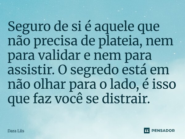 Seguro de si é aquele que não precisa de plateia, nem para validar e nem para assistir. O segredo está em não olhar para o lado, é isso que faz você se distrair... Frase de Dara Liis.