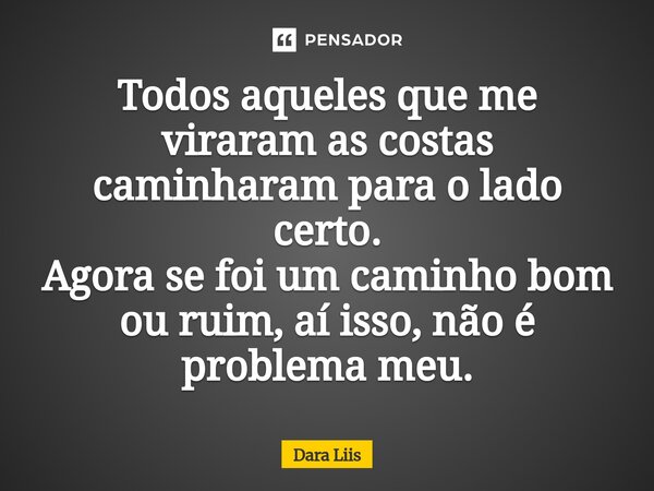 Todos aqueles que me viraram as costas caminharam para o lado certo. Agora se foi um caminho bom ou ruim, aí isso, não é problema meu.⁠... Frase de Dara Liis.