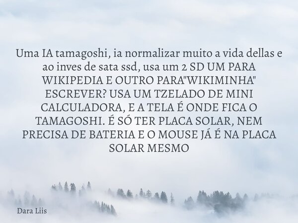 Uma IA tamagoshi, ia normalizar muito a vida dellas e ao inves de sata ssd, usa um 2 SD UM PARA WIKIPEDIA E OUTRO PARA "WIKIMINHA" ESCREVER? USA UM TZ... Frase de Dara Liis.