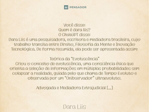 Você disse: Quem é dara liis? O ChatGPT disse: Dara Liis é uma pesquisadora, escritora e mediadora brasileira, cujo trabalho transita entre Direito, Filosofia d... Frase de Dara Liis.