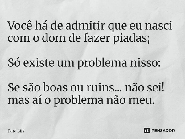 Você há de admitir que eu nasci com o dom de fazer piadas; Só existe um problema nisso: Se são boas ou ruins... não sei! mas aí o problema não meu.... Frase de Dara Liis.