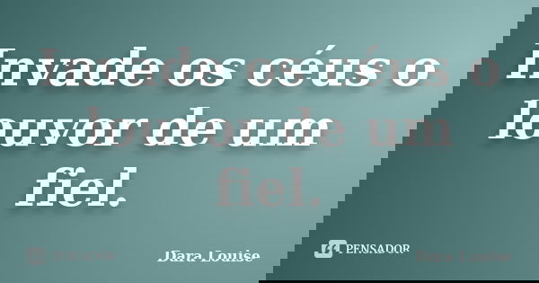 Invade os céus o louvor de um fiel.... Frase de Dara Louise.