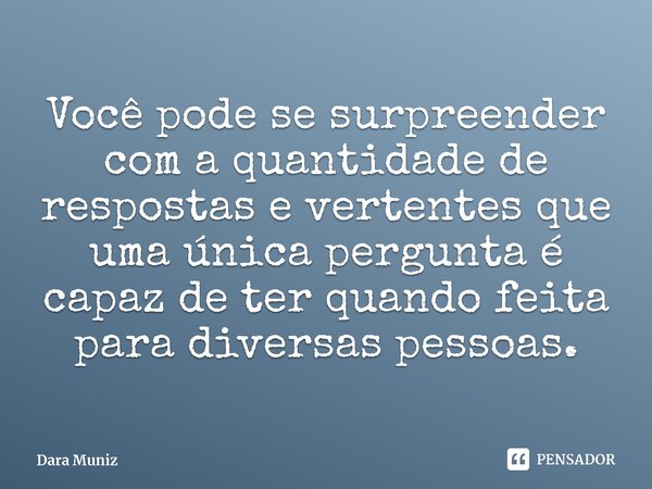 ⁠Você pode se surpreender com a quantidade de respostas e vertentes que uma única pergunta é capaz de ter quando feita para diversas pessoas.... Frase de Dara Muniz.