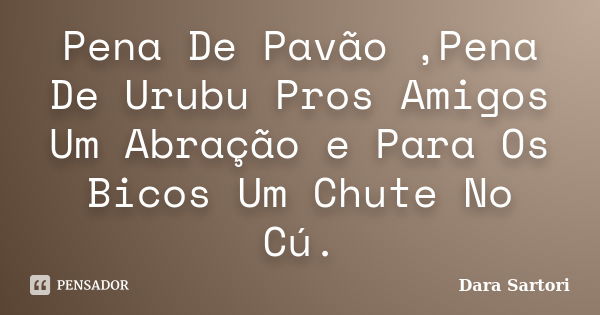 Pena De Pavão ,Pena De Urubu Pros Amigos Um Abração e Para Os Bicos Um Chute No Cú.... Frase de Dara Sartori.