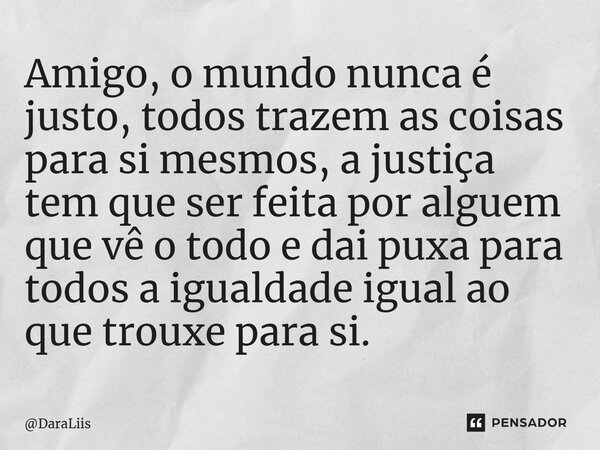 ⁠Amigo, o mundo nunca é justo, todos trazem as coisas para si mesmos, a justiça tem que ser feita por alguem que vê o todo e dai puxa para todos a igualdade igu... Frase de DaraLiis.