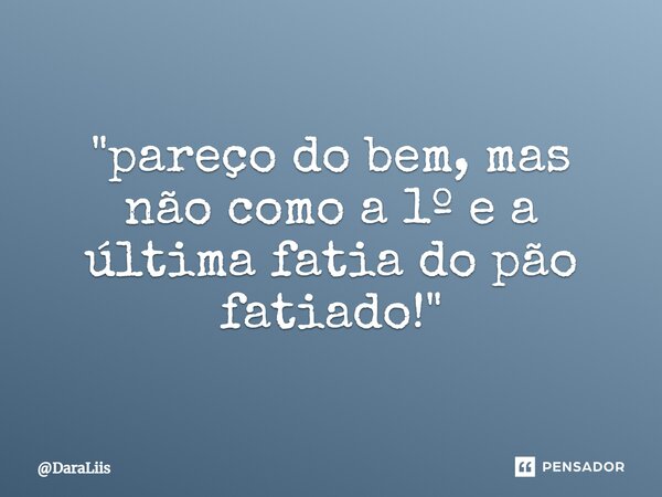 ⁠"pareço do bem, mas não como a 1º e a última fatia do pão fatiado!"... Frase de DaraLiis.