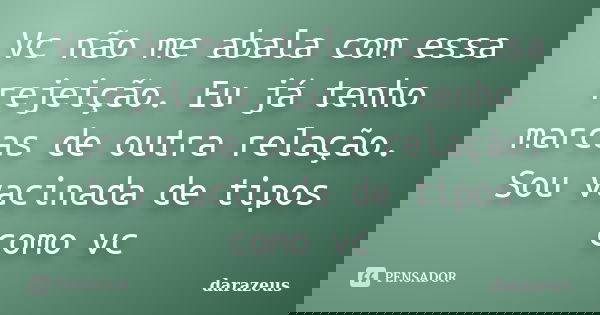 Vc não me abala com essa rejeição. Eu já tenho marcas de outra relação. Sou vacinada de tipos como vc... Frase de darazeus.
