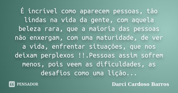 É incrível como aparecem pessoas, tão lindas na vida da gente, com aquela beleza rara, que a maioria das pessoas não enxergam, com uma maturidade, de ver a vida... Frase de Darci Cardoso Barros.