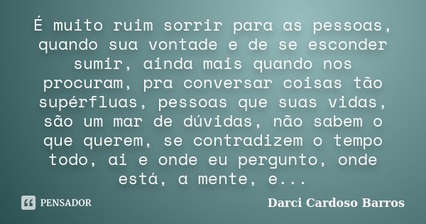 É muito ruim sorrir para as pessoas, quando sua vontade e de se esconder sumir, ainda mais quando nos procuram, pra conversar coisas tão supérfluas, pessoas que... Frase de Darci Cardoso Barros.