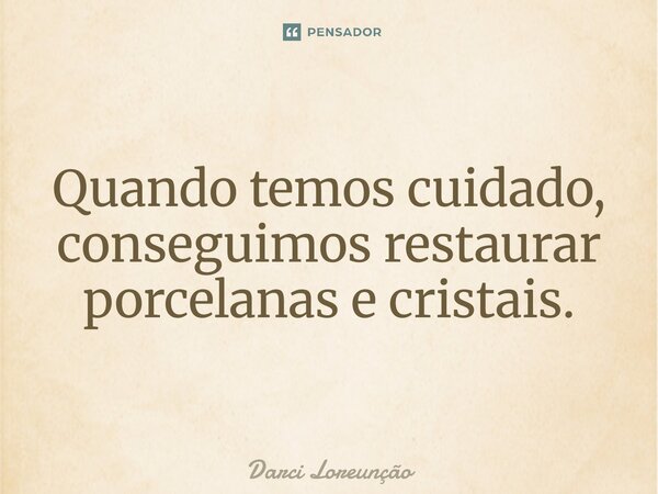 ⁠Quando temos cuidado, conseguimos restaurar porcelanas e cristais.... Frase de Darci Loreunção.