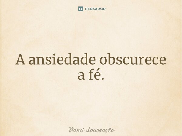 A ansiedade obscurece a fé.... Frase de Darci Lourenção.