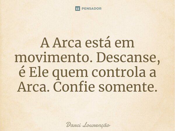 A Arca está em movimento. Descanse, é Ele quem controla a Arca. Confie somente.... Frase de Darci Lourenção.
