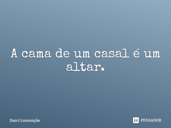 ⁠A cama de um casal é um altar.... Frase de Darci Lourenção.