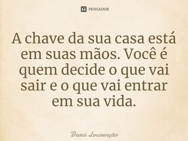 ⁠A chave da sua casa está em suas mãos. Você é quem decide o que vai sair e o que vai entrar em sua vida.... Frase de Darci Lourenção.