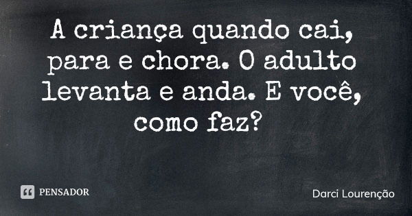 A criança quando cai, para e chora. O adulto levanta e anda. E você, como faz?... Frase de Darci Lourenção.
