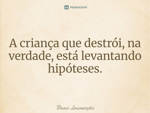 ⁠A criança que destrói, na verdade, está levantando hipóteses.... Frase de Darci Lourenção.