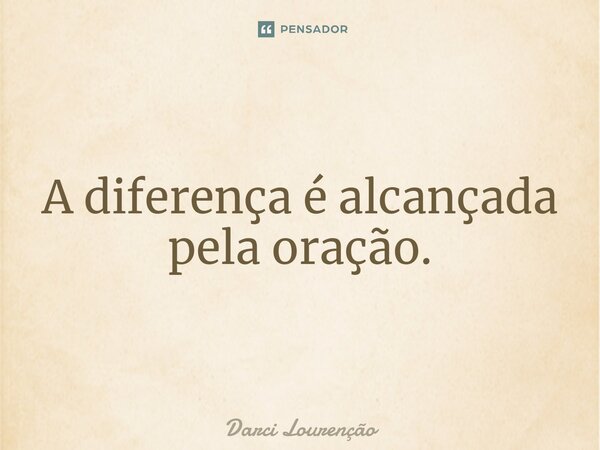 ⁠A diferença é alcançada pela oração.... Frase de Darci Lourenção.
