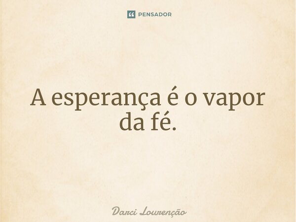 ⁠A esperança é o vapor da fé.... Frase de Darci Lourenção.
