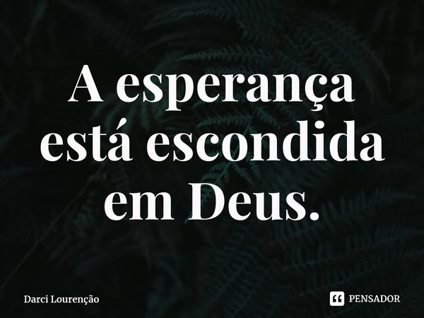 ⁠A esperança está escondida em Deus.... Frase de Darci Lourenção.