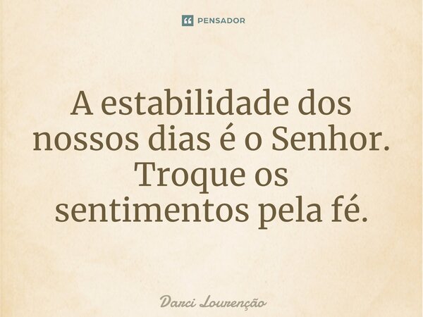 ⁠A estabilidade dos nossos dias é o Senhor. Troque os sentimentospelafé.... Frase de Darci Lourenção.
