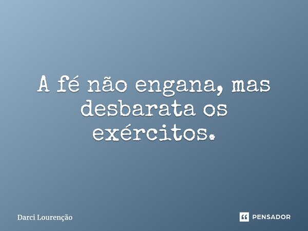 A fé não engana, mas desbarata os exércitos.... Frase de Darci Lourenção.