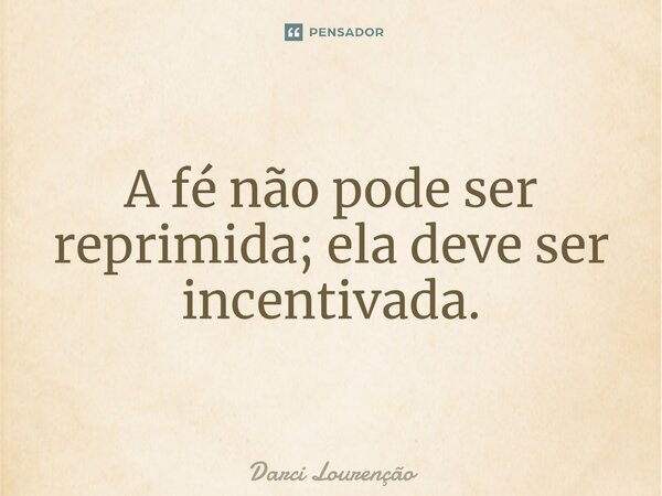 A fé não pode ser reprimida; ela deve ser incentivada.... Frase de Darci Lourenção.