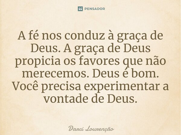 A fé nos conduz à graça de Deus. A graça de Deus propicia os favores que não merecemos. Deus é bom. Você precisa experimentar a vontade de Deus.... Frase de Darci Lourenção.