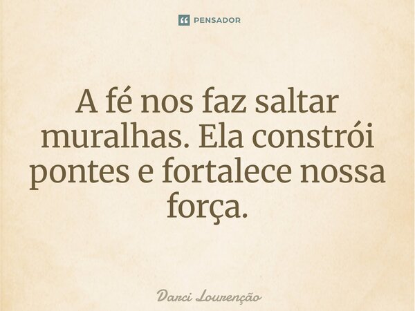 A fé nos faz saltar muralhas. Ela constrói pontes e fortalece nossa força.... Frase de Darci Lourenção.