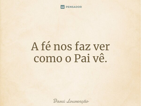 A fénos faz ver como o Pai vê.... Frase de Darci Lourenção.
