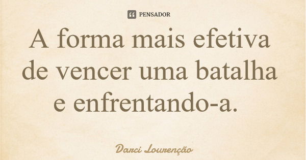 A forma mais efetiva de vencer uma batalha e enfrentando-a.... Frase de Darci Lourenção.