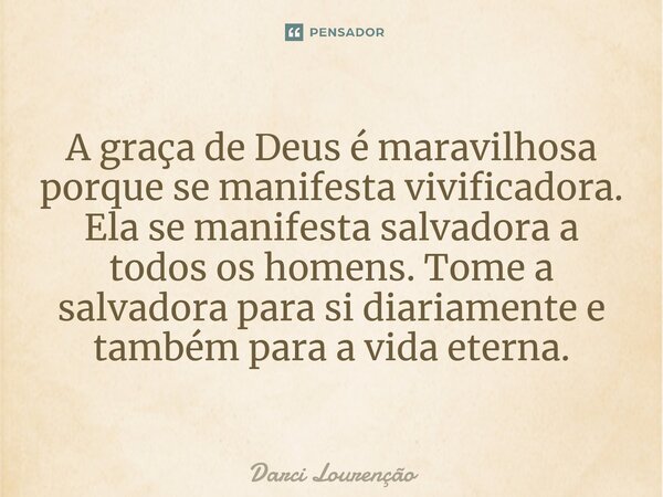 A graça de Deus é maravilhosa porque se manifesta vivificadora. Ela se manifesta salvadora a todos os homens. Tome a salvadora para si diariamente e também para... Frase de Darci Lourenção.