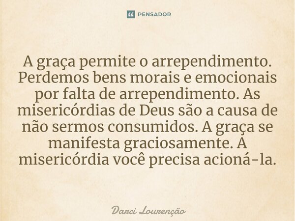 A graça permite o arrependimento. Perdemos bens morais e emocionais por falta de arrependimento. As misericórdias de Deus são a causa de não sermos consumidos. ... Frase de Darci Lourenção.