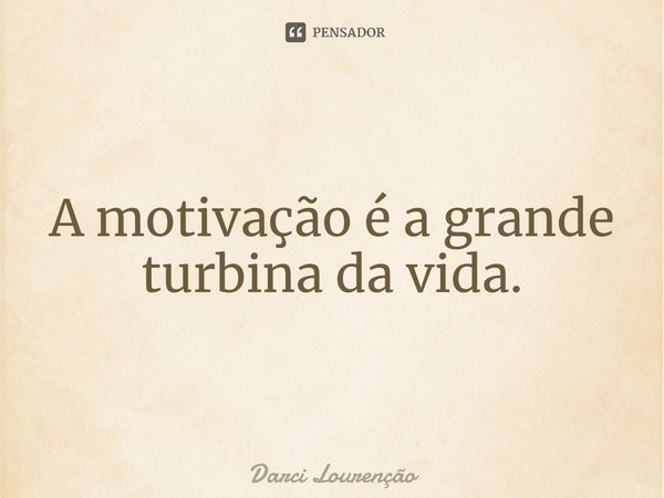 A motivação é a grande turbina da vida.... Frase de Darci Lourenção.
