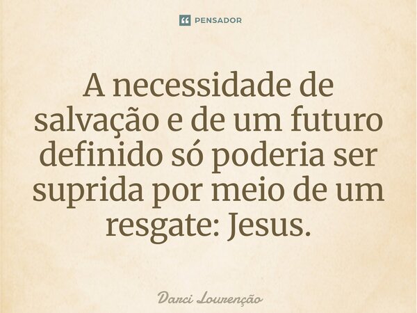 A necessidade de salvação e de um futuro definido só poderia ser suprida por meio de um resgate: Jesus.... Frase de Darci Lourenção.