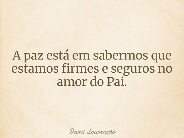 A paz está em sabermos que estamos firmes e seguros no amor do Pai.... Frase de Darci Lourenção.