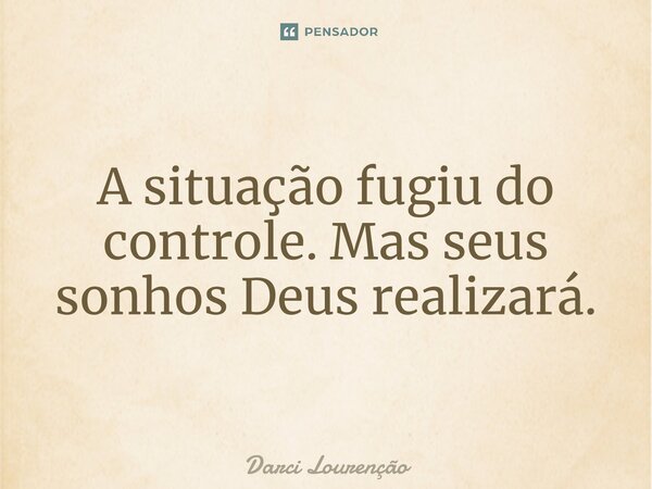 ⁠A situação fugiu do controle. Mas seus sonhos Deusrealizará.... Frase de Darci Lourenção.