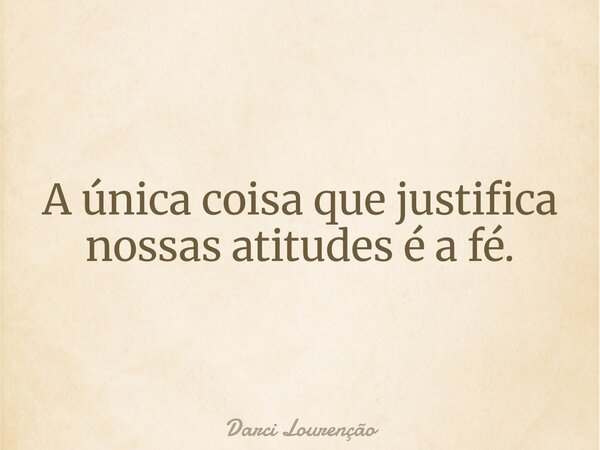 A única coisa que justifica nossas atitudes é a fé.... Frase de Darci Lourenção.