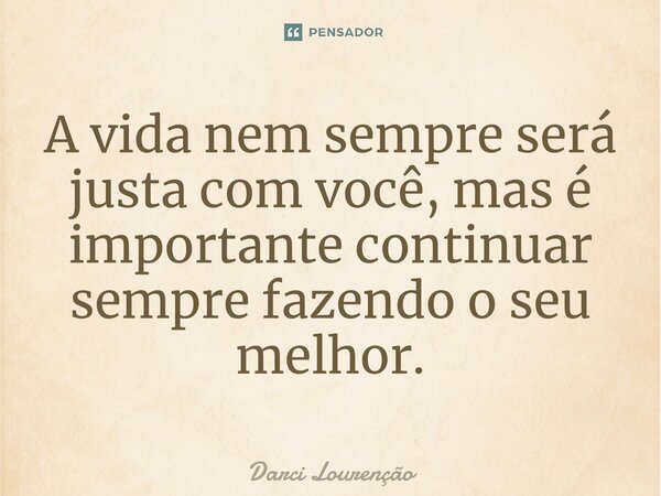 ⁠A vida nem sempre será justa com você, mas é importante continuar sempre fazendo o seu melhor.... Frase de Darci Lourenção.