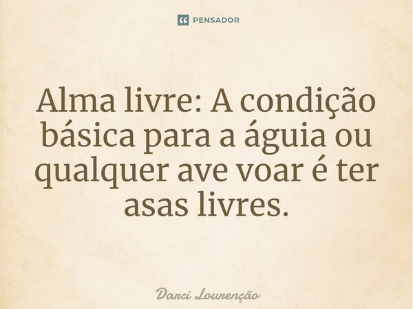 Alma livre: A condição básica para a águia ou qualquer ave voar é ter asas livres.... Frase de Darci Lourenção.