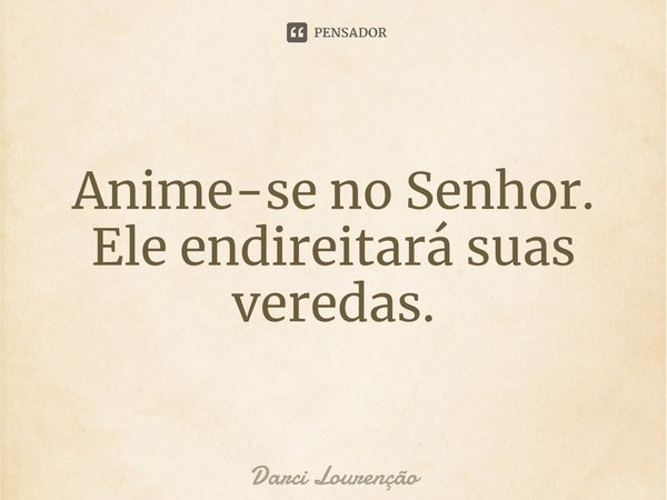 Anime-se no Senhor. Ele endireitará suas veredas.... Frase de Darci Lourenção.