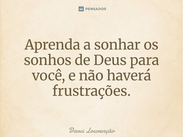 Aprenda a sonhar os sonhos de Deus para você, e não haverá frustrações.... Frase de Darci Lourenção.